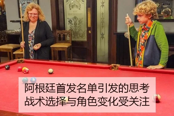 阿根廷首发名单引发的思考 战术选择与角色变化受关注